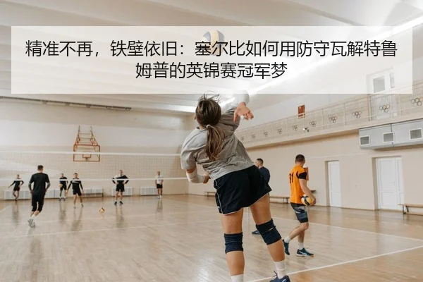 精准不再，铁壁依旧：塞尔比如何用防守瓦解特鲁姆普的英锦赛冠军梦
